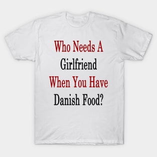 Who Needs A Girlfriend When You Have Danish Food? T-Shirt